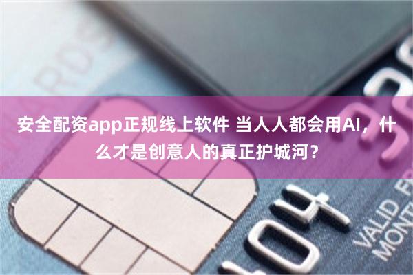 安全配资app正规线上软件 当人人都会用AI，什么才是创意人的真正护城河？