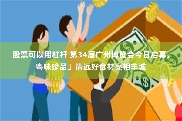 股票可以用杠杆 第34届广州博览会今日启幕，粤味珍品・清远好食材亮相羊城