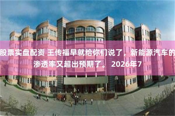 股票实盘配资 王传福早就给你们说了，新能源汽车的渗透率又超出预期了。 2026年7