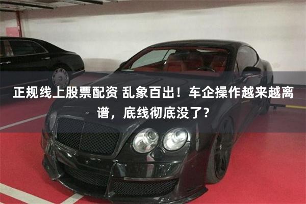 正规线上股票配资 乱象百出！车企操作越来越离谱，底线彻底没了？