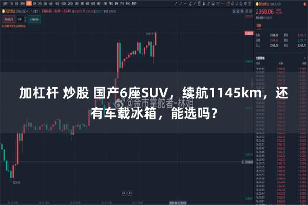 加杠杆 炒股 国产6座SUV，续航1145km，还有车载冰箱，能选吗？