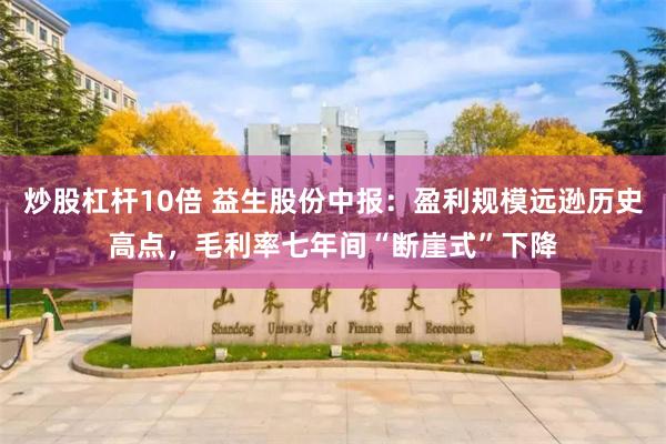 炒股杠杆10倍 益生股份中报：盈利规模远逊历史高点，毛利率七年间“断崖式”下降