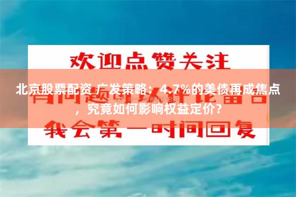 北京股票配资 广发策略：4.7%的美债再成焦点，究竟如何影响权益定价？