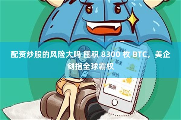 配资炒股的风险大吗 囤积 8300 枚 BTC，美企剑指全球霸权