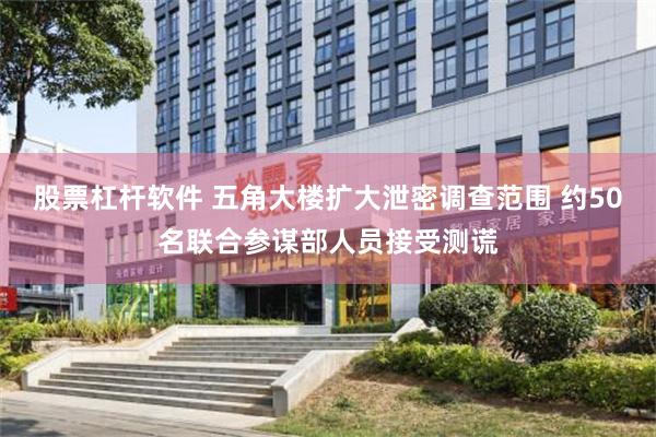 股票杠杆软件 五角大楼扩大泄密调查范围 约50名联合参谋部人员接受测谎