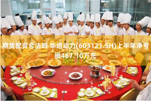 期货配资合法吗 华培动力(603121.SH)上半年净亏损467.10万元