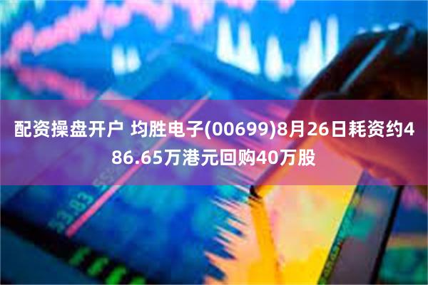 配资操盘开户 均胜电子(00699)8月26日耗资约486.65万港元回购40万股