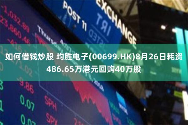 如何借钱炒股 均胜电子(00699.HK)8月26日耗资486.65万港元回购40万股