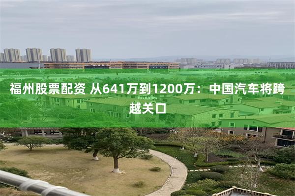 福州股票配资 从641万到1200万:中国汽车将跨越关口