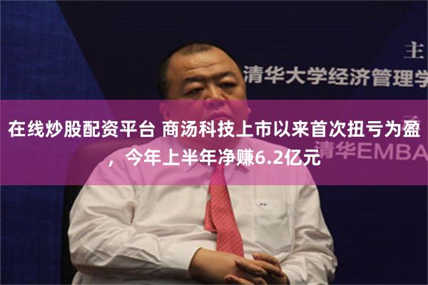 在线炒股配资平台 商汤科技上市以来首次扭亏为盈，今年上半年净赚6.2亿元