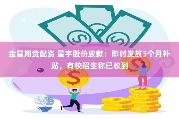 金昌期货配资 星宇股份致歉:即时发放3个月补贴,有校招生称已收到