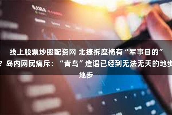 线上股票炒股配资网 北捷拆座椅有“军事目的”？岛内网民痛斥：“青鸟”造谣已经到无法无天的地步