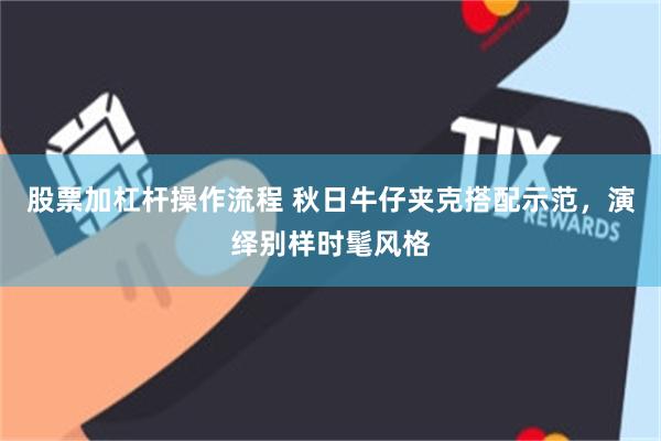 股票加杠杆操作流程 秋日牛仔夹克搭配示范，演绎别样时髦风格