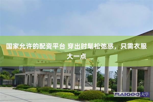 国家允许的配资平台 穿出时髦松弛感，只需衣服大一点