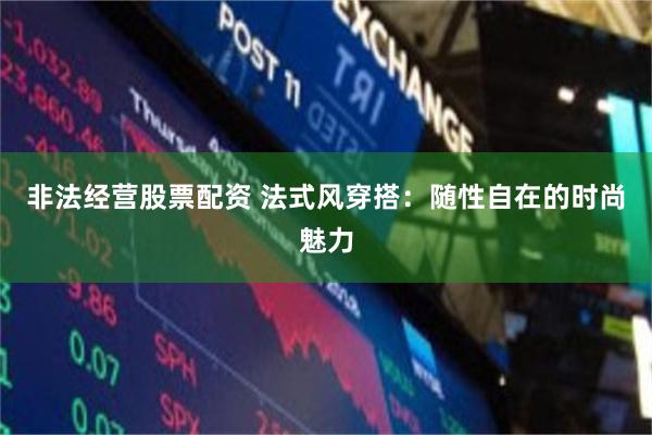 非法经营股票配资 法式风穿搭：随性自在的时尚魅力