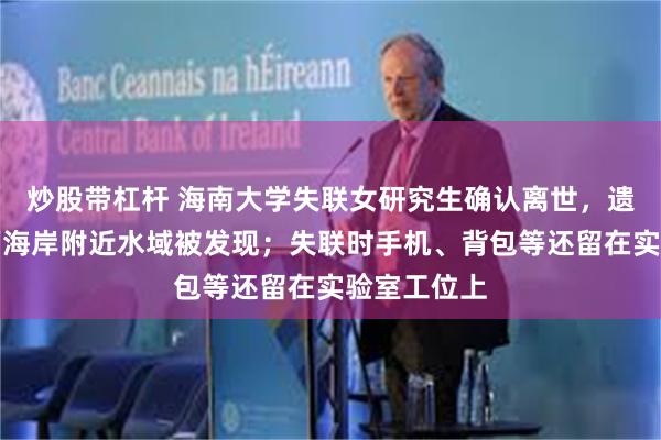 炒股带杠杆 海南大学失联女研究生确认离世，遗体在海口西海岸附近水域被发现；失联时手机、背包等还留在实验室工位上