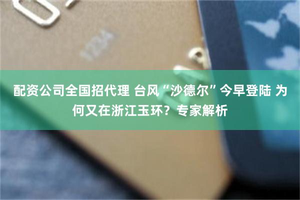 配资公司全国招代理 台风“沙德尔”今早登陆 为何又在浙江玉环？专家解析