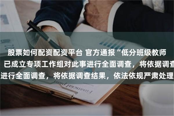 股票如何配资配资平台 官方通报“低分班级教师上台与耻辱二字合影”：已成立专项工作组对此事进行全面调查，将依据调查结果，依法依规严肃处理