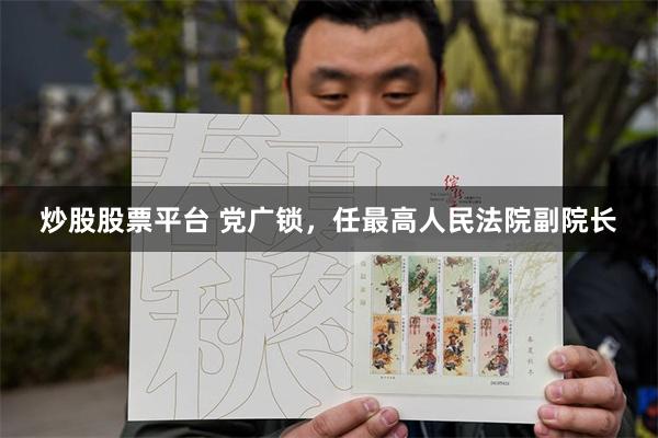 炒股股票平台 党广锁,任最高人民法院副院长