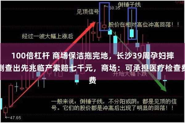 100倍杠杆 商场保洁拖完地，长沙39周孕妇摔倒查出先兆临产索赔七千元，商场：可承担医疗检查费