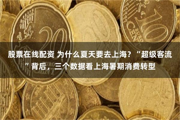 股票在线配资 为什么夏天要去上海？“超级客流”背后，三个数据看上海暑期消费转型