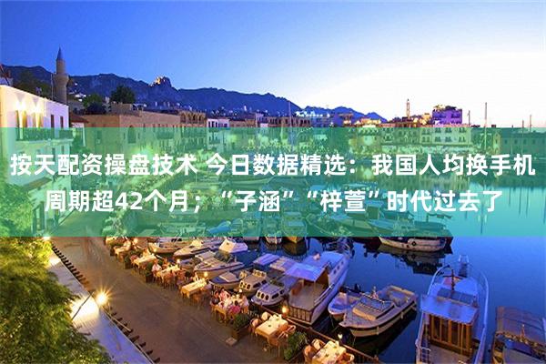 按天配资操盘技术 今日数据精选：我国人均换手机周期超42个月；“子涵”“梓萱”时代过去了