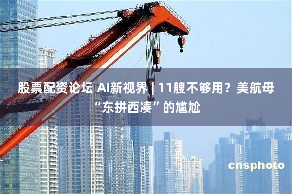 股票配资论坛 AI新视界 | 11艘不够用？美航母“东拼西凑”的尴尬