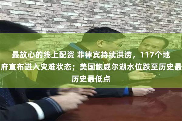 最放心的线上配资 菲律宾持续洪涝，117个地方政府宣布进入灾难状态；美国鲍威尔湖水位跌至历史最低点