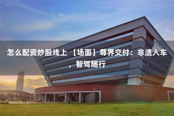 怎么配资炒股线上 【场面】尊界交付：非遗入车，智驾随行