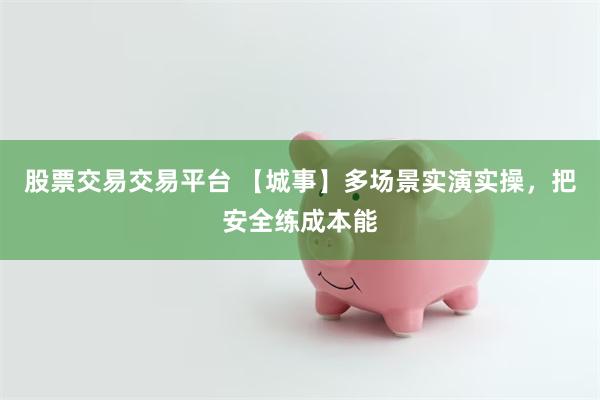 股票交易交易平台 【城事】多场景实演实操，把安全练成本能