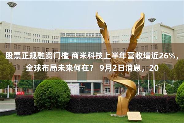 股票正规融资门槛 商米科技上半年营收增近26%，全球布局未来何在？ 9月2日消息，20