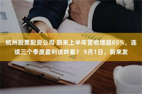 杭州股票配资公司 蔚来上半年营收增超85%,连续三个季度盈利该咋看? 9月1日,蔚来发