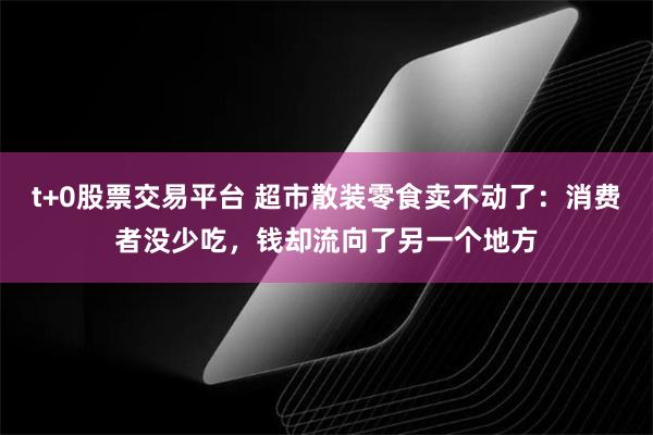 t+0股票交易平台 超市散装零食卖不动了：消费者没少吃，钱却流向了另一个地方