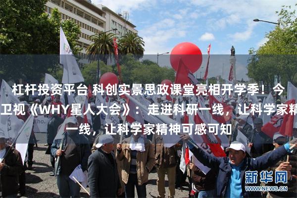 杠杆投资平台 科创实景思政课堂亮相开学季！今晚22点东方卫视《WHY星人大会》：走进科研一线，让科学家精神可感可知