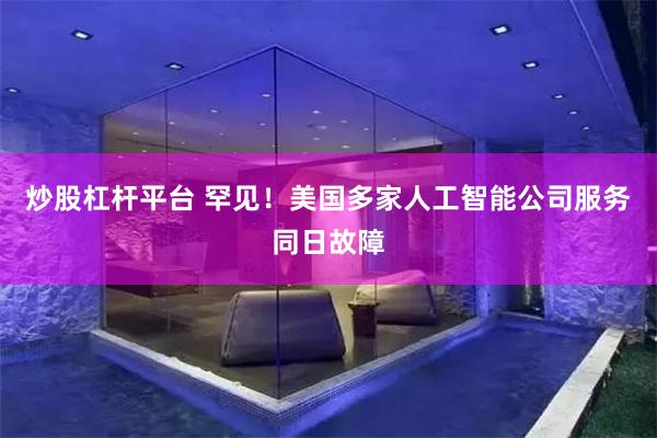 炒股杠杆平台 罕见！美国多家人工智能公司服务同日故障