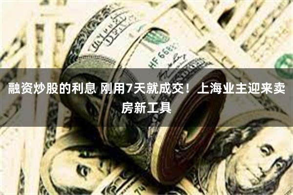 融资炒股的利息 刚用7天就成交！上海业主迎来卖房新工具