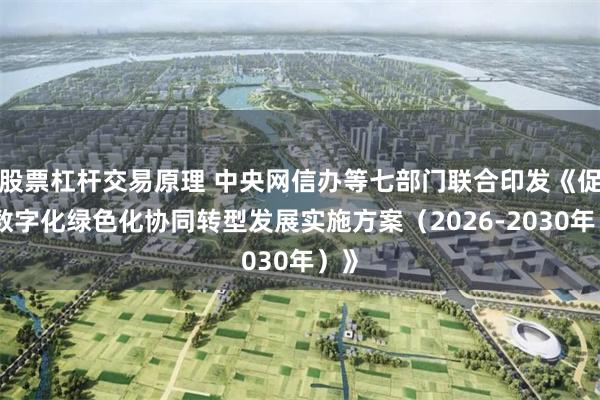 股票杠杆交易原理 中央网信办等七部门联合印发《促进数字化绿色化协同转型发展实施方案（2026-2030年）》
