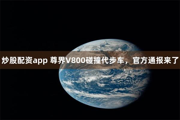 炒股配资app 尊界V800碰撞代步车，官方通报来了