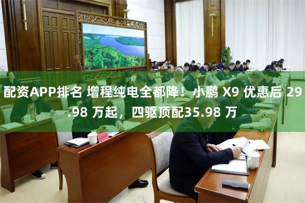 配资APP排名 增程纯电全都降！小鹏 X9 优惠后 29.98 万起，四驱顶配35.98 万
