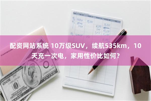 配资网站系统 10万级SUV，续航535km，10天充一次电，家用性价比如何？