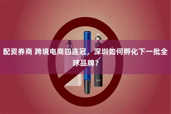 配资券商 跨境电商四连冠，深圳如何孵化下一批全球品牌？