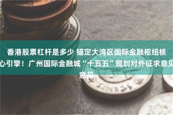 香港股票杠杆是多少 锚定大湾区国际金融枢纽核心引擎！广州国际金融城“十五五”规划对外征求意见