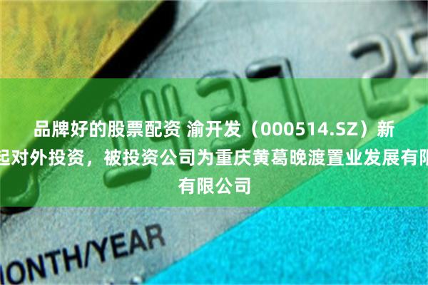 品牌好的股票配资 渝开发（000514.SZ）新增一起对外投资，被投资公司为重庆黄葛晚渡置业发展有限公司