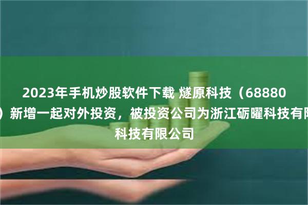 2023年手机炒股软件下载 燧原科技（688801.SH）新增一起对外投资，被投资公司为浙江砺曜科技有限公司