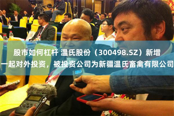 股市如何杠杆 温氏股份（300498.SZ）新增一起对外投资，被投资公司为新疆温氏畜禽有限公司