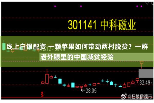 线上白银配资 一颗苹果如何带动两村脱贫?一群老外眼里的中国减贫经验