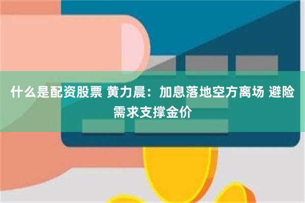 什么是配资股票 黄力晨:加息落地空方离场 避险需求支撑金价