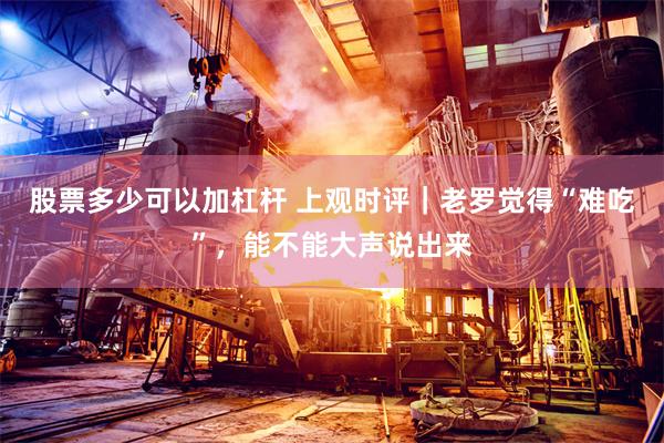 股票多少可以加杠杆 上观时评｜老罗觉得“难吃”，能不能大声说出来