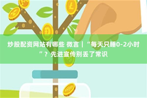 炒股配资网站有哪些 微言|“每天只睡0-2小时”?先进宣传别丢了常识