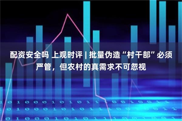 配资安全吗 上观时评 | 批量伪造“村干部”必须严管，但农村的真需求不可忽视